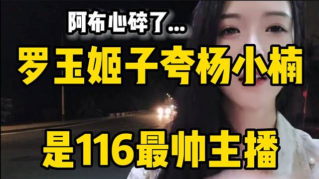 罗玉姬子夸杨小楠是116最帅主播，弹幕直呼：阿布心碎了！