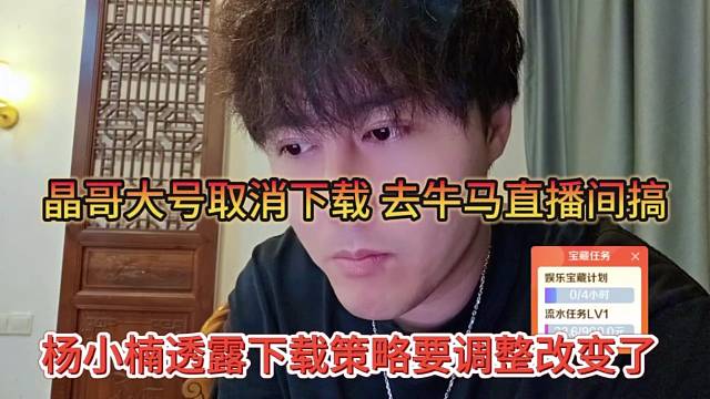 杨小楠透露晶哥下载策略要调整了，晶哥大号取消下载，去牛马直播间搞