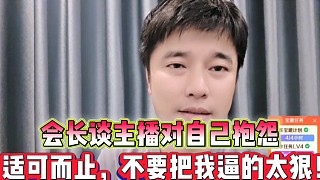會(huì)長(zhǎng)談主播對(duì)自己抱怨
適可而止，不要把我逼的太狠！