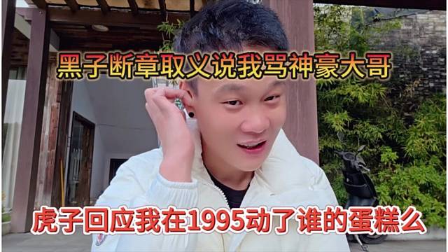 虎子回应我在1995动了谁的蛋糕吗，黑子断章取义说我骂大哥