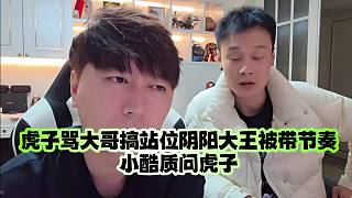 虎子罵大哥搞站位陰陽大王被帶節(jié)奏：小酷質(zhì)問虎子