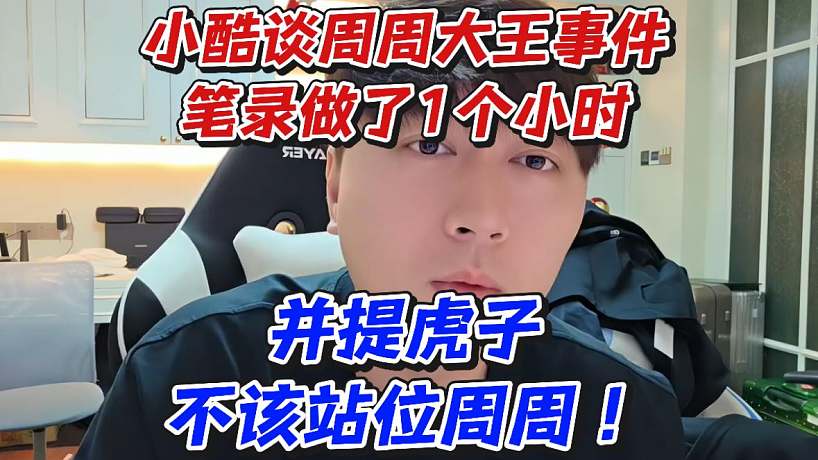 小酷談周周大王事件筆錄做了1個小時！并提虎子不該站位周周