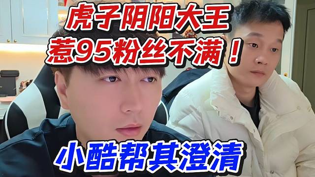 虎子阴阳大王惹95粉丝不满！小酷帮其澄清