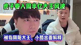 虎子卷入周半億大王風(fēng)波，被指陰陽大王，小酷出面幫虎子解釋