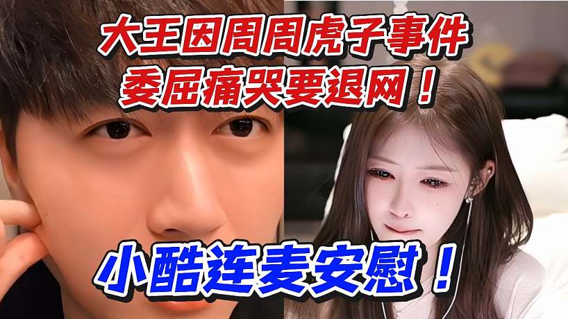 大王因周周虎子事件委屈痛哭要退網(wǎng)！小酷連麥安慰