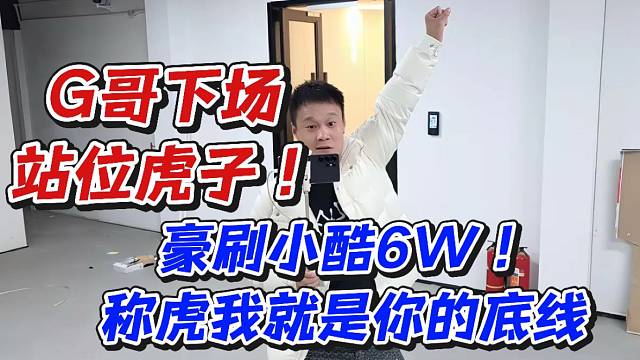 G哥下场站位虎子！豪刷小酷6W称虎我就是你的底线