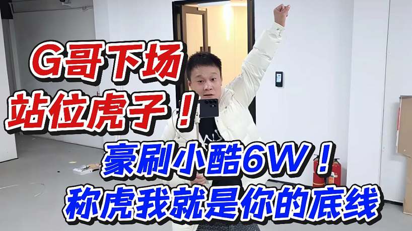 G哥下場站位虎子！豪刷小酷6W稱虎我就是你的底線