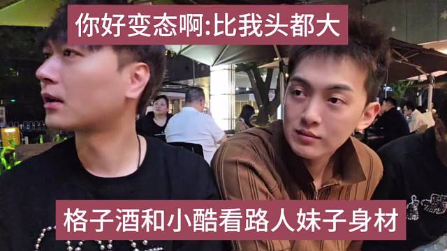 格子酒和小酷看路人妹子身材，你好变态啊：比我头都大