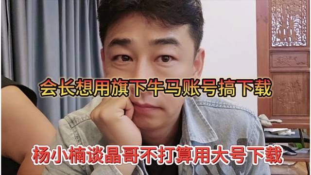 杨小楠谈晶哥不打算用大号下载，会长想用集梦牛马的号搞下载