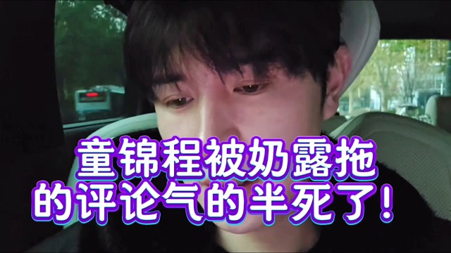 童锦程被奶露拖的评论气的半死了！