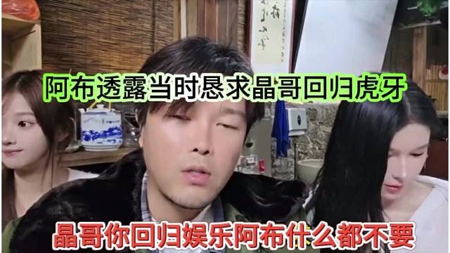 阿布透露当时恳求晶哥回归虎牙，晶哥你回归娱乐阿布可以什么不要