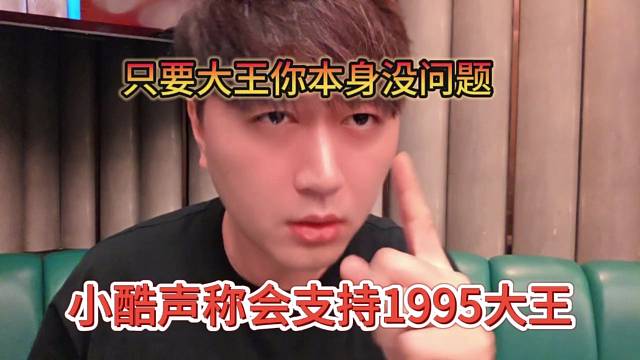 小酷声称会支持1995大王，只要大王你本身没问题