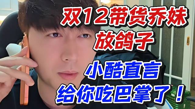 双12带货乔妹放鸽子！小酷直言给你吃巴掌了