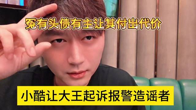 小酷让大王起诉报警造谣者，冤有头债有主让其付出代价