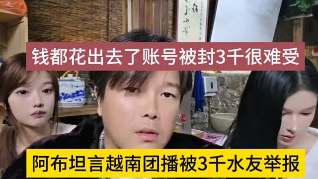 阿布坦言越南团播被三千水友举报，钱都花出去了账号被封很难受