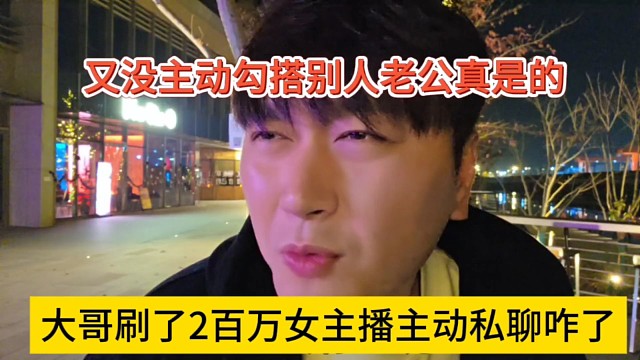 大哥刷了两百万女主播主动私聊咋了，又没主动勾搭别人老公真是的