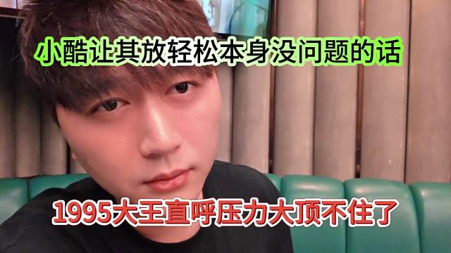 1995大王直呼压力大顶不住了，小酷让其放轻松本事没问题