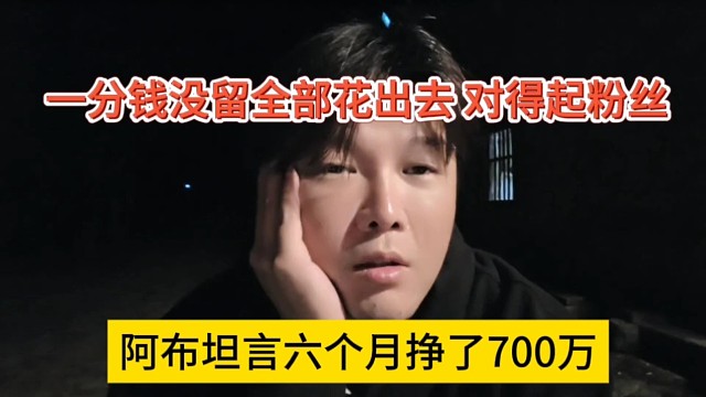 阿布坦言六个月挣了700万，一分钱没留着全花出去，对得起粉丝