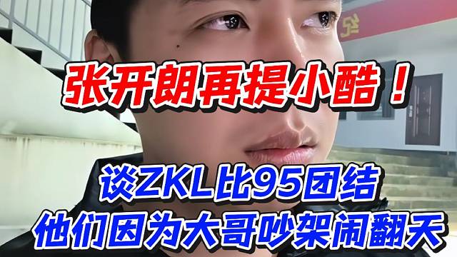 张开朗再提小酷！谈ZKL比95团结他们因为大哥吵架闹翻天