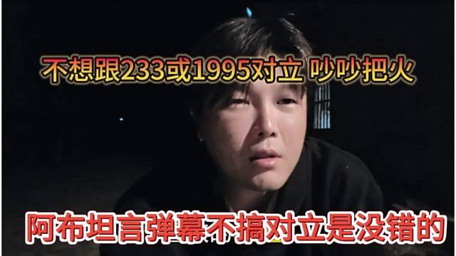 阿布坦言弹幕不搞对立是正确的，不想跟233或1995对立吵吵把火
