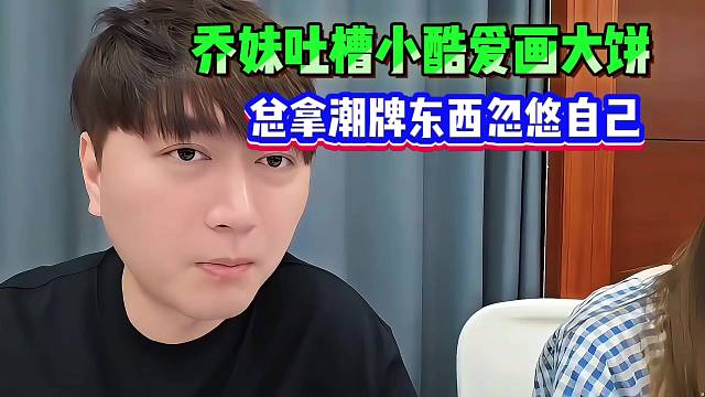 乔妹吐槽小酷爱画大饼，总拿潮牌东西忽悠自己！！