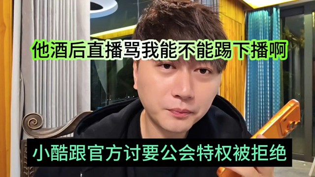 小酷跟官方要公会特权被拒绝，他酒后直播骂我能不能踢下播哦