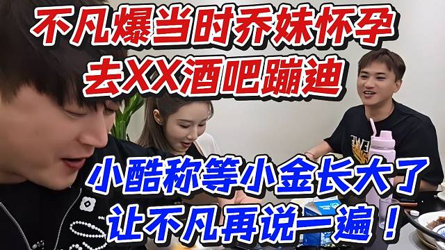不凡爆当时乔妹怀孕去XX酒吧蹦迪！小酷称等小金长大了让不凡再说一遍