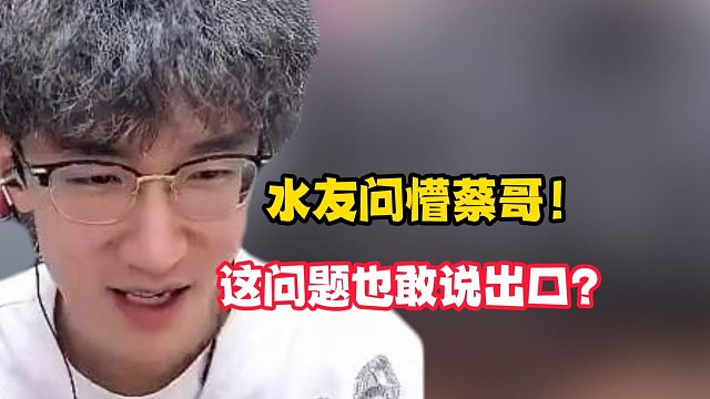 水友问懵蔡哥！这问题也敢说出口？