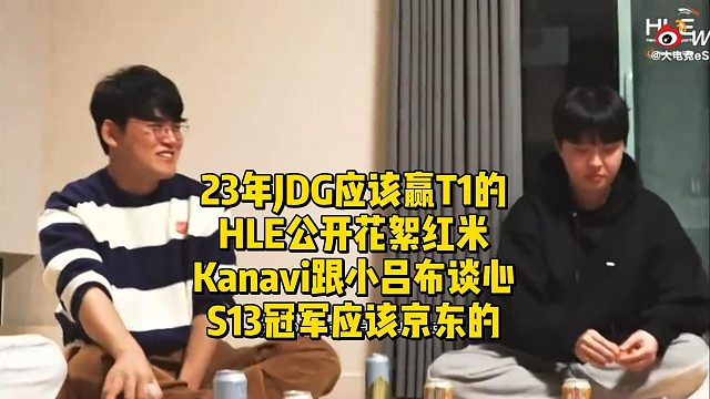 23年JDG应该赢T1的！HLE公开花絮红米Kanavi跟小吕布谈心，S13冠军应该京东的