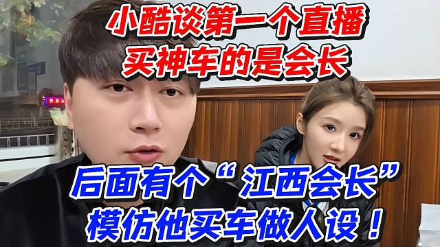 小酷谈第一个直播买神车的是会长！后面有个“江西会长”模仿他买车做人设