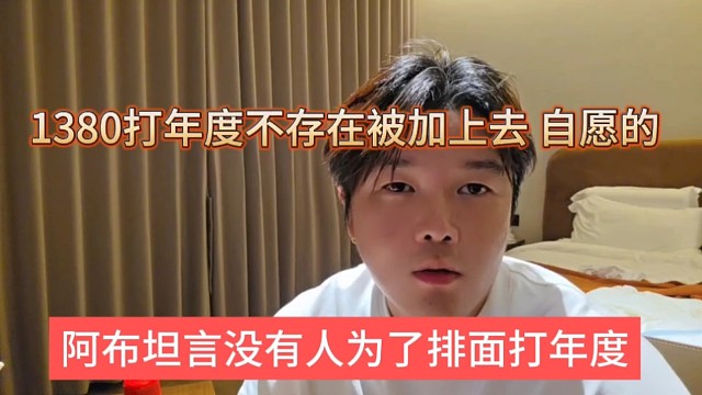 阿布坦言没有人为了排面打年度，1380打年度不存在被架上去，自愿的