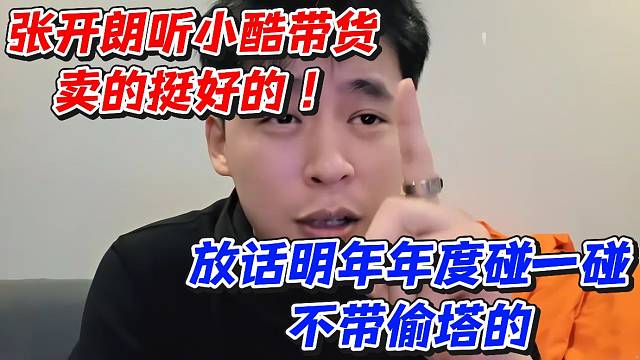 张开朗听小酷带货卖的挺好的！放话明年年度碰一碰不带偷塔的