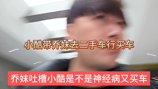 乔妹吐槽小酷是不是神经病又买车，小酷带乔妹去二手车行买车