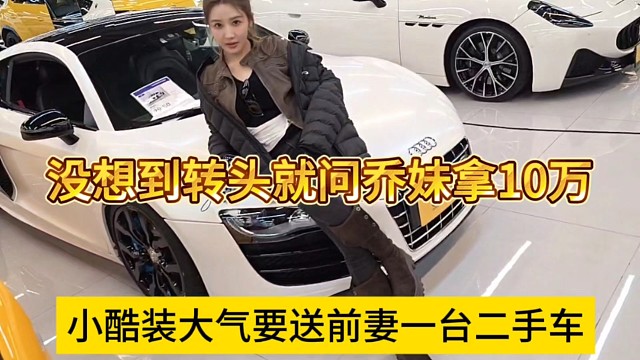 小酷装大气要送前妻一台二手车，没想到转头就问乔妹要10万