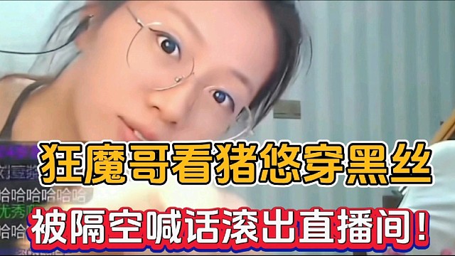 狂魔哥看猪悠穿黑丝，被隔空喊话滚出直播间！