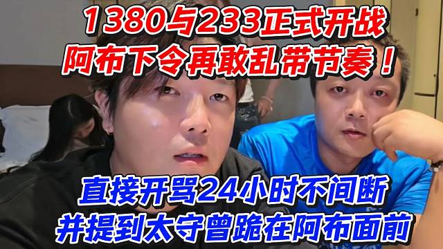 1380与233正式开展阿布下令再敢乱带节奏直接开骂24小时不间断！并提到太守曾跪在阿布面前
