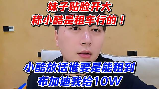 妹子贴脸开大称小酷是租车行的！小酷放话谁要是能租到布加迪我给10W