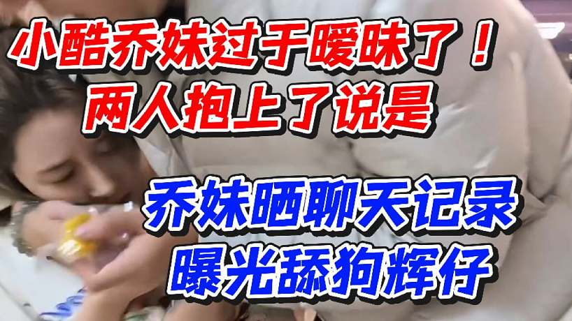 小酷喬妹過(guò)于曖昧了！兩人抱上了說(shuō)是！喬妹曬聊天記錄曝光舔狗輝仔