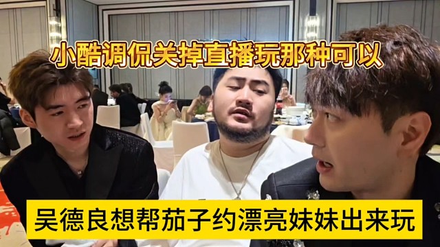 吴德良想帮茄子约漂亮妹子出来玩，小酷调侃关掉直播玩那种可以