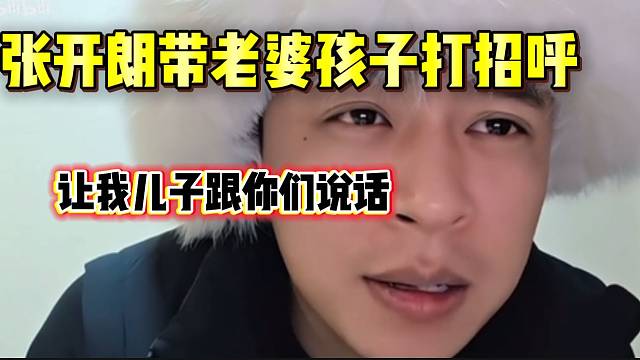 张开朗称过年时带老婆孩子给大家打招呼，并跟老婆商量自己播“恋爱本”！