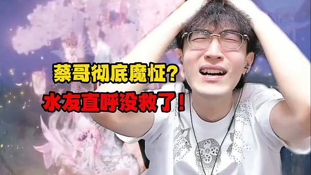 蔡哥彻底魔怔？水友直呼没救了！