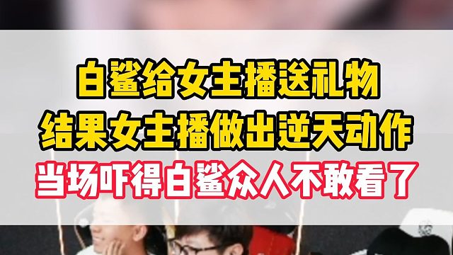 白鲨给女主播送礼物，结果女主播做出逆天动作，当场吓得白鲨众人不敢看了