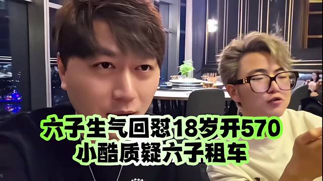 六子生气回怼18岁开570:小酷质疑六子租车