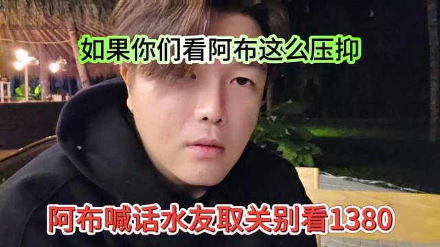 阿布喊话水友取关别人看1380，如果你们看阿布这么压抑