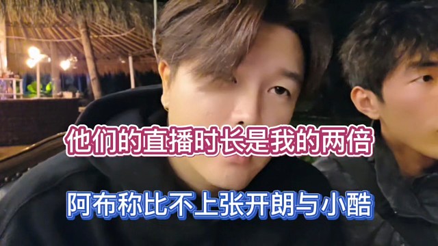他们的直播时长是我的两倍，阿布称比不上张开朗与小酷！