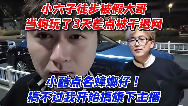 小六子徒步被假大哥当狗玩了3天差点被干退网！小酷点名蟑螂仔搞不过我开始搞旗下主播