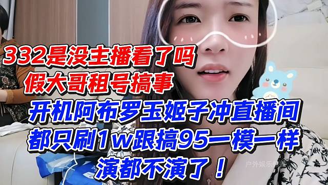332是没主播看了吗假大哥租号搞事！开机阿布罗玉姬子冲直播间都只刷1w跟搞95一模一样演都不演了