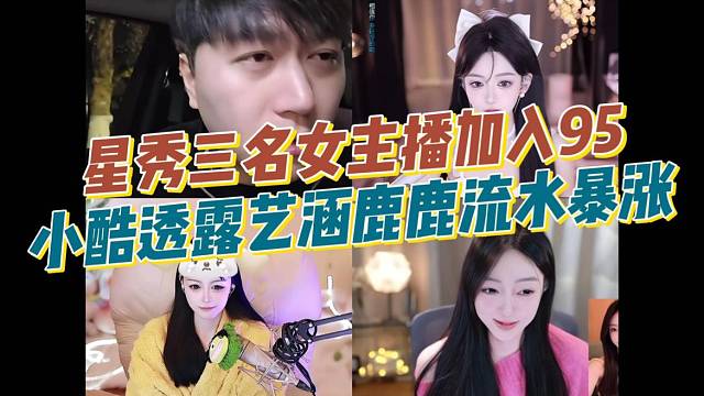 星秀三名女主播加入95，小酷透露艺涵鹿鹿流水暴涨