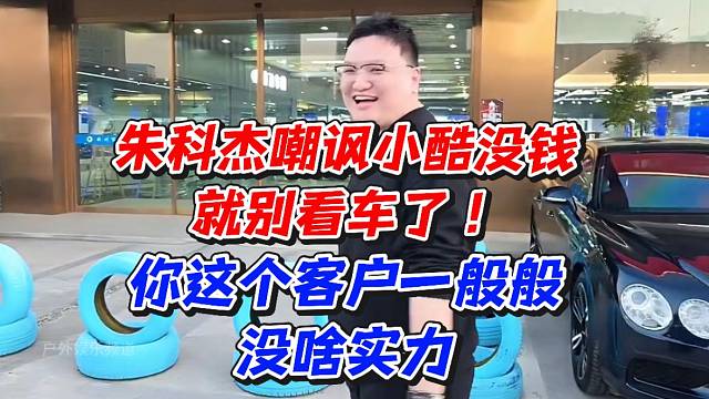 朱科杰嘲讽小酷没钱就别看车了！你这个客户一般般没啥实力