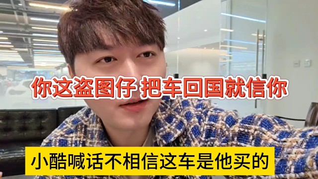 小酷喊话不相信这车是他买的，你这盗图仔，把车拉回国就信你